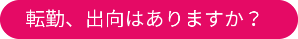 転勤、出向はありますか？