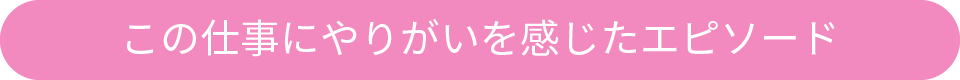 この仕事のやりがいを感じたエピソード